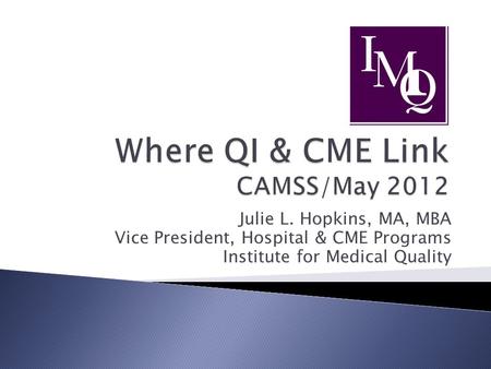 Julie L. Hopkins, MA, MBA Vice President, Hospital & CME Programs Institute for Medical Quality.