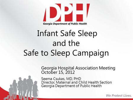 Infant Safe Sleep and the Safe to Sleep Campaign Georgia Hospital Association Meeting October 15, 2012 Seema Csukas, MD, PHD Director, Maternal and Child.