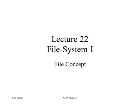 Fall 2000M.B. Ibáñez Lecture 22 File-System I File Concept.