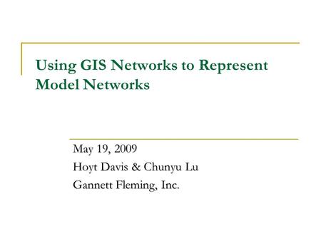 Using GIS Networks to Represent Model Networks May 19, 2009 Hoyt Davis & Chunyu Lu Gannett Fleming, Inc.