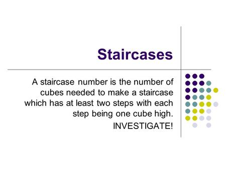 Staircases A staircase number is the number of cubes needed to make a staircase which has at least two steps with each step being one cube high. INVESTIGATE!