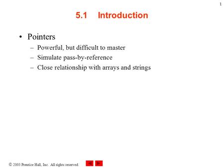  2003 Prentice Hall, Inc. All rights reserved. 1 5.1Introduction Pointers –Powerful, but difficult to master –Simulate pass-by-reference –Close relationship.