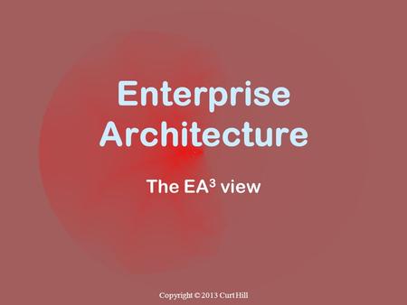 Enterprise Architecture The EA 3 view Copyright © 2013 Curt Hill.