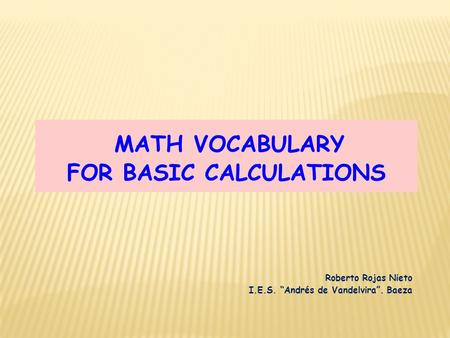 MATH VOCABULARY FOR BASIC CALCULATIONS Roberto Rojas Nieto I.E.S. “Andrés de Vandelvira”. Baeza.