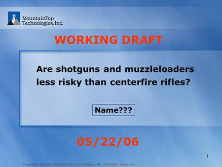 Copyright © 2006, MountainTop Technologies, Inc. All Rights Reserved. 1 Are shotguns and muzzleloaders less risky than centerfire rifles? 05/22/06 WORKING.