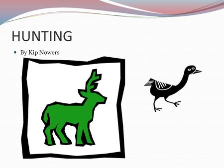 HUNTING By Kip Nowers. Why Hunt Get outdoors, become one with nature Spend time with those you love, no better way to bond as a family Difficult, challenging,