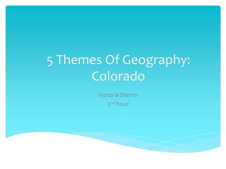 5 Themes Of Geography: Colorado Victoria Stehm 2 nd hour.