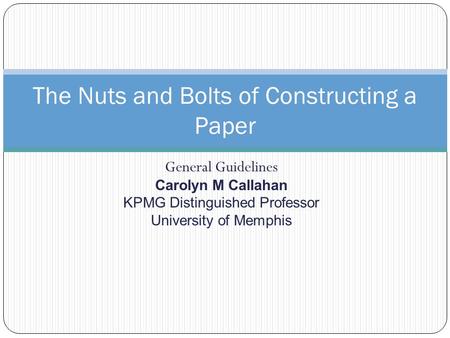 General Guidelines Carolyn M Callahan KPMG Distinguished Professor University of Memphis The Nuts and Bolts of Constructing a Paper.