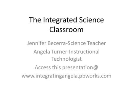 The Integrated Science Classroom Jennifer Becerra-Science Teacher Angela Turner-Instructional Technologist Access this