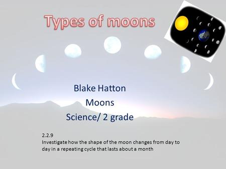 Blake Hatton Moons Science/ 2 grade 2.2.9 Investigate how the shape of the moon changes from day to day in a repeating cycle that lasts about a month.