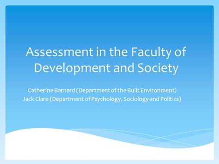 Assessment in the Faculty of Development and Society Catherine Barnard (Department of the Built Environment) Jack Clare (Department of Psychology, Sociology.