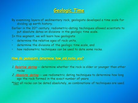 Geologic Time By examining layers of sedimentary rock, geologists developed a time scale for dividing up earth history. Earlier in the 20 th century, radiometric-dating.