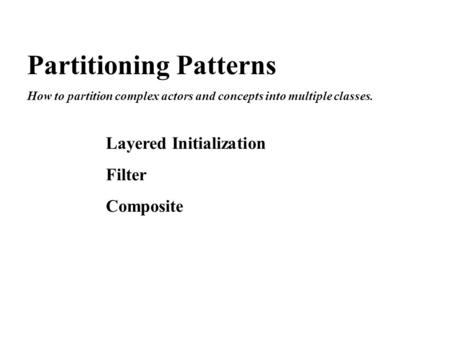 Partitioning Patterns How to partition complex actors and concepts into multiple classes. Layered Initialization Filter Composite.