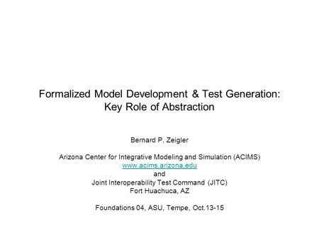 Formalized Model Development & Test Generation: Key Role of Abstraction Bernard P. Zeigler Arizona Center for Integrative Modeling and Simulation (ACIMS)