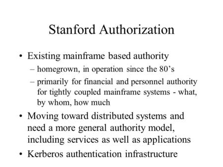 Stanford Authorization Existing mainframe based authority –homegrown, in operation since the 80’s –primarily for financial and personnel authority for.