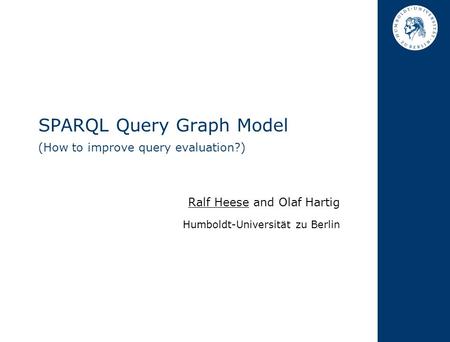 SPARQL Query Graph Model (How to improve query evaluation?) Ralf Heese and Olaf Hartig Humboldt-Universität zu Berlin.