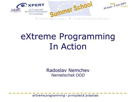 Sofia Bulgaria Summer School IST-2001-34488 eXPERT: Best Practice on e-Project Development  30 June - 2 July 2003 eXtreme programming.