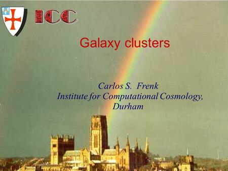 University of Durham Institute for Computational Cosmology Carlos S. Frenk Institute for Computational Cosmology, Durham Galaxy clusters.