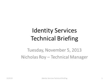 Identity Services Technical Briefing Tuesday, November 5, 2013 Nicholas Roy – Technical Manager 11/5/13Identity Services Technical Briefing1.