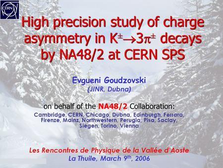 1 High precision study of charge asymmetry in K ±  3  ± decays by NA48/2 at CERN SPS Evgueni Goudzovski (JINR, Dubna) on behalf of the NA48/2 Collaboration: