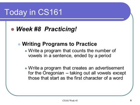 CS161 Week #8 1 Today in CS161 Week #8 Practicing! Writing Programs to Practice Write a program that counts the number of vowels in a sentence, ended by.