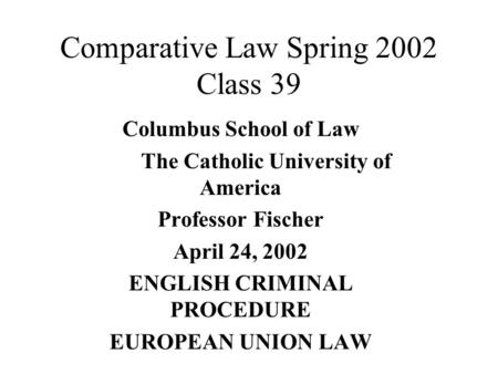 Comparative Law Spring 2002 Class 39 Columbus School of Law The Catholic University of America Professor Fischer April 24, 2002 ENGLISH CRIMINAL PROCEDURE.