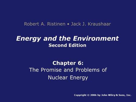 Energy and the Environment Second Edition Chapter 6: The Promise and Problems of Nuclear Energy Copyright © 2006 by John Wiley & Sons, Inc. Robert A. Ristinen.