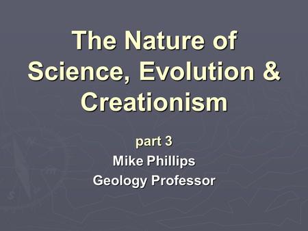 The Nature of Science, Evolution & Creationism part 3 Mike Phillips Geology Professor.