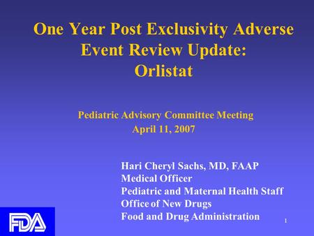 1 One Year Post Exclusivity Adverse Event Review Update: Orlistat Pediatric Advisory Committee Meeting April 11, 2007 Hari Cheryl Sachs, MD, FAAP Medical.