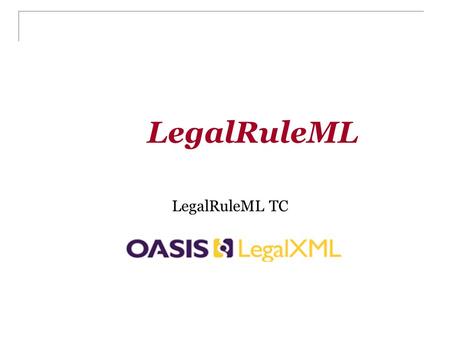 LegalRuleML LegalRuleML TC. Outline Why LegalRuleML Goal of LegalRuleML Objectives of LegalRuleML Some examples of LegalRuleML Meta model of LegalRuleML.