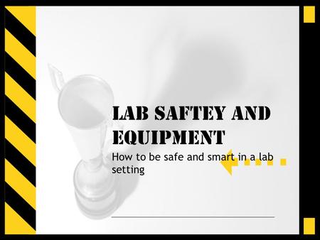 LAB SAFTEY and Equipment How to be safe and smart in a lab setting.