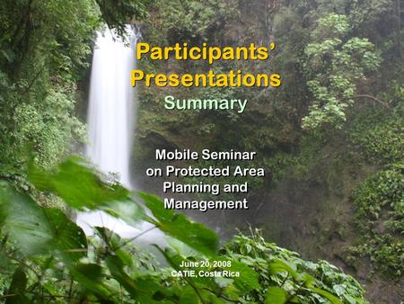 June 20, 2008 CATIE, Costa Rica Participants’ Presentations Summary Participants’ Presentations Summary Mobile Seminar on Protected Area Planning and Management.