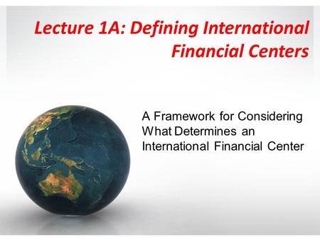 Lecture 1A: Defining International Financial Centers A Framework for Considering What Determines an International Financial Center.