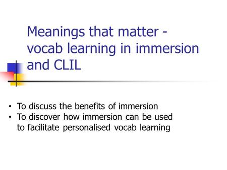 Meanings that matter - vocab learning in immersion and CLIL To discuss the benefits of immersion To discover how immersion can be used to facilitate personalised.