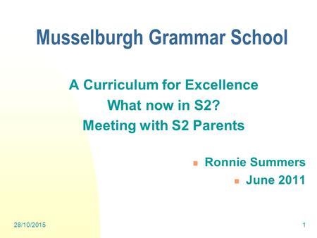 28/10/20151 A Curriculum for Excellence What now in S2? Meeting with S2 Parents Ronnie Summers June 2011 Musselburgh Grammar School.