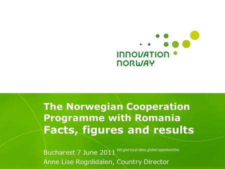 The Norwegian Cooperation Programme with Romania Facts, figures and results Bucharest 7 June 2011 Anne Lise Rognlidalen, Country Director.