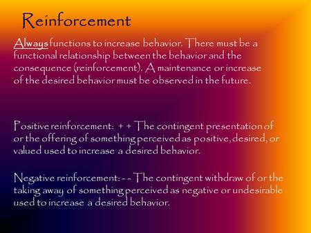 Reinforcement Positive reinforcement: + + The contingent presentation of or the offering of something perceived as positive, desired, or valued used to.