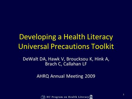 1 Developing a Health Literacy Universal Precautions Toolkit DeWalt DA, Hawk V, Broucksou K, Hink A, Brach C, Callahan LF AHRQ Annual Meeting 2009.