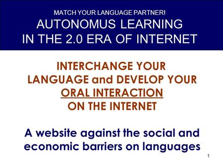 1 MATCH YOUR LANGUAGE PARTNER! AUTONOMUS LEARNING IN THE 2.0 ERA OF INTERNET INTERCHANGE YOUR LANGUAGE and DEVELOP YOUR ORAL INTERACTION ON THE INTERNET.