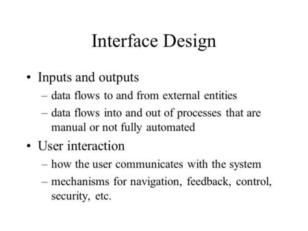 Interface Design Inputs and outputs –data flows to and from external entities –data flows into and out of processes that are manual or not fully automated.