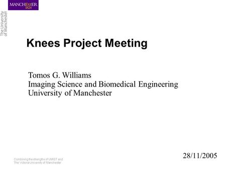 Combining the strengths of UMIST and The Victoria University of Manchester Knees Project Meeting 28/11/2005 Tomos G. Williams Imaging Science and Biomedical.