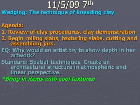 11/5/09 7 th Wedging: The technique of kneading clay Agenda: 1. Review of clay procedures, clay demonstration 2. Begin rolling slabs, texturing slabs,