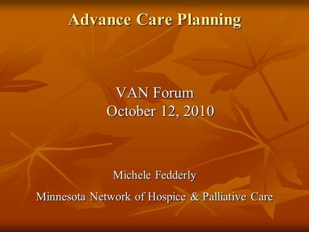 Advance Care Planning VAN Forum October 12, 2010 Michele Fedderly Minnesota Network of Hospice & Palliative Care.