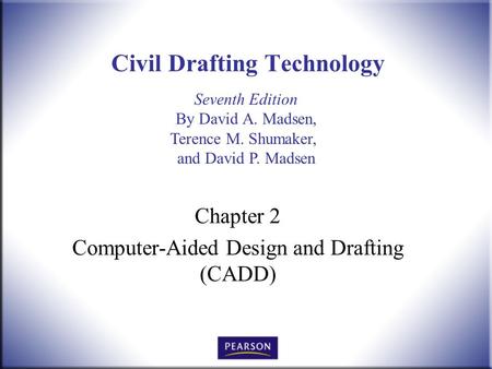 Seventh Edition By David A. Madsen, Terence M. Shumaker, and David P. Madsen Civil Drafting Technology Chapter 2 Computer-Aided Design and Drafting (CADD)