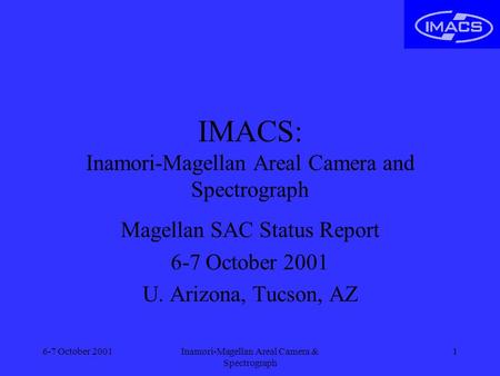 6-7 October 2001Inamori-Magellan Areal Camera & Spectrograph 1 IMACS: Inamori-Magellan Areal Camera and Spectrograph Magellan SAC Status Report 6-7 October.