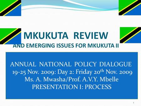 1 MKUKUTA REVIEW AND EMERGING ISSUES FOR MKUKUTA II ANNUAL NATIONAL POLICY DIALOGUE 19-25 Nov. 2009: Day 2: Friday 20 th Nov. 2009 Ms. A. Mwasha/Prof.