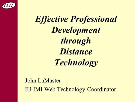 Effective Professional Development through Distance Technology John LaMaster IU-IMI Web Technology Coordinator.