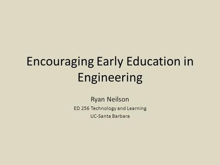 Encouraging Early Education in Engineering Ryan Neilson ED 256 Technology and Learning UC-Santa Barbara.