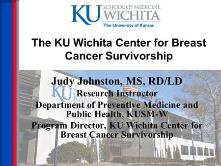 The KU Wichita Center for Breast Cancer Survivorship Judy Johnston, MS, RD/LD Research Instructor Department of Preventive Medicine and Public Health,