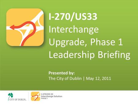 I-270/US33 Interchange Upgrade, Phase 1 Leadership Briefing Presented by: The City of Dublin | May 12, 2011.